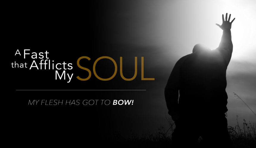 A Fast that Afflicts My Soul – My Flesh Has Got to Bow!