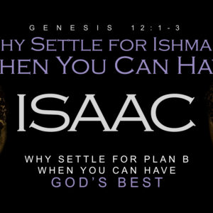 Why Settle For Ishmael When You Can Have Isaac: Why Settle  For Plan B When You Can Have God’s Best