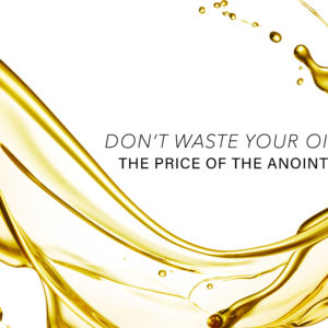 Don’t Waste Your Oil – The Price of the Anointing