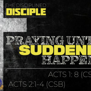 The Disciplined Disciple – Part 9: “Praying Until Suddenly Happens”